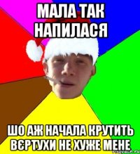 мала так напилася шо аж начала крутить вєртухи не хуже мене