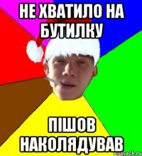 не хватило на бутилку пішов наколядував