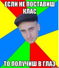 ЕСЛИ НЕ ПОСТАВИШ КЛАС ТО ПОЛУЧИШ В ГЛАЗ