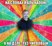на словах я Аль Капоне а на дэле- туз чирвовый