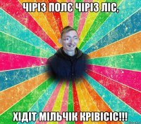 Чіріз полє чіріз ліс, хідіт мільчік крівісіс!!!