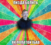 пизда болить як лопатой їбав