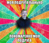 Моя подруга їбанько Пономаренко моя подруга