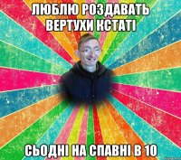 Люблю Роздавать вертухи кстаті сьодні на спавні в 10