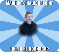 машка то на дворі сніг чи я вже допився?