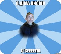 Я ДІМА ЛИСЮК С СЕЕЕЕЛА