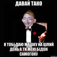 Давай тако Я тобi даю Машку на цiлий день а ти менi бiдон самогону