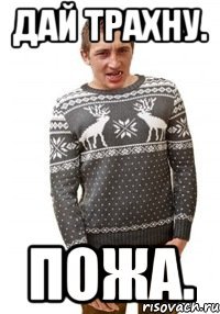 Дай трахну. Пожа.