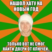 нашол хату на новый год только вот не смог найти двери от ключей..
