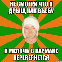 не смотри что я дрыщ как въебу и мелочь в кармане перевернется