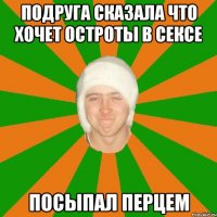 подруга сказала что хочет остроты в сексе посыпал перцем