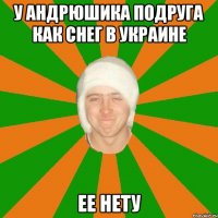 У андрюшика подруга как снег в украине ее нету