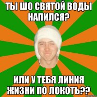 ты шо святой воды напился? или у тебя линия жизни по локоть??