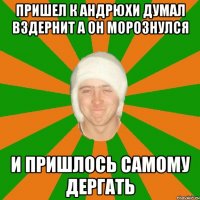 Пришел к андрюхи думал вздернит а он морознулся И пришлось самому дергать