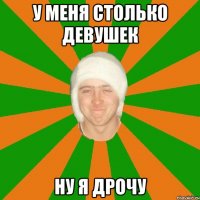 У меня столько девушек Ну я дрочу