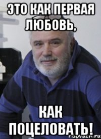 Это как первая любовь, КАК ПОЦЕЛОВАТЬ!