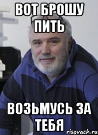 Вот брошу пить Возьмусь за тебя