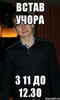 встав учора з 11 до 12.30
