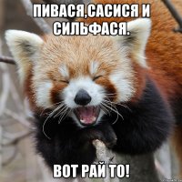 Пивася,сасися и Сильфася. Вот рай то!