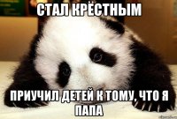 Стал крёстным Приучил детей к тому, что я папа