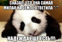 Сказал, что она самая милая на Земле.Ответила ":*" Надежда ещё есть!!!
