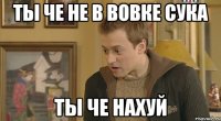 Ты че не в вовке сука ты че нахуй