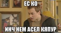 ес ко инч нем асел кяпур