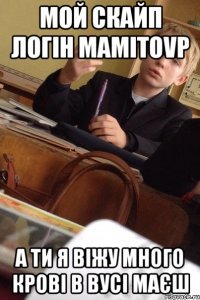 Мой скайп логін mamitovp А ти я віжу много крові в вусі маєш