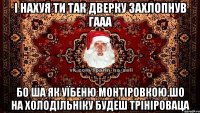 і нахуя ти так дверку захлопнув гааа бо ша як уїбеню монтіровкою.шо на холодільніку будеш трініроваца