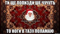 ти ще попизди ше чучуть то ноги в тазу поламаю