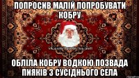 ПОПРОСИВ МАЛІЙ ПОПРОБУВАТИ КОБРУ ОБЛІЛА КОБРУ ВОДКОЮ ПОЗВАДА ПИЯКІВ З СУСІДНЬОГО СЕЛА