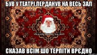 Був у театрі,перданув на весь зал сказав всім шо терпіти врєдно