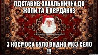 Пдставив запальничку до жопи,та й пєрданув з космосу було видно моэ село !!!