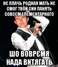Нє плачь родная мать нє смог твой син панять совсєм елємєнтарного шо воврємя нада витягать