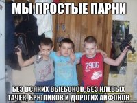 мы пpоcтыe пapни бeз вcяких выебонoв, без клeвых тaчeк, брюликoв и дорогиx aйфонов