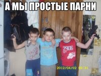 А мы пpоcтыe пapни 