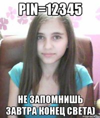 PIN=12345 Не запомнишь завтра конец света)