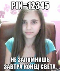 PIN=12345 Не запомнишь завтра конец света.