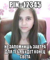 PIN=12345 Не запомнишь завтра для тебя будет конец света