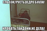 Сльози,грусть,ведро бухла! Кровать,гандони,не дела!
