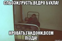 Сльози,грусть,ведро бухла! Кровать,гандони,всем пізда!