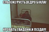 Сльози,грусть,ведро бухла! Кровать,гандони,и пізда!!!