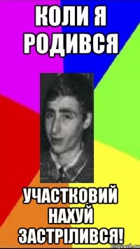 Коли я родився Участковий нахуй застрілився!