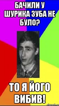 Бачили у Шурика зуба не було? То я його вибив!