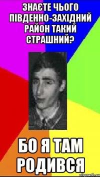 Знаєте чього Південно-Західний район такий страшний? Бо я там родився
