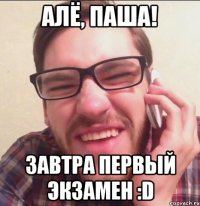Алё, ПАША! Завтра первый экзамен :D