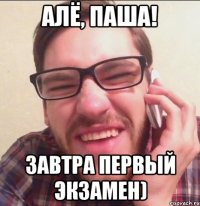 Алё, ПАША! Завтра первый экзамен)
