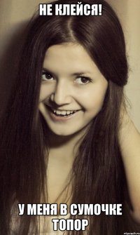 Не клейся! У меня в сумочке ТОПОР