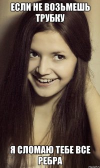 Если не возьмешь трубку Я сломаю тебе все ребра