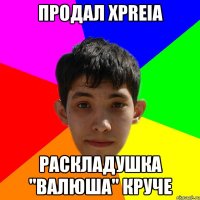 продал xpreia раскладушка "валюша" круче